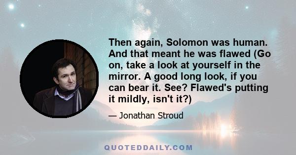 Then again, Solomon was human. And that meant he was flawed (Go on, take a look at yourself in the mirror. A good long look, if you can bear it. See? Flawed's putting it mildly, isn't it?)