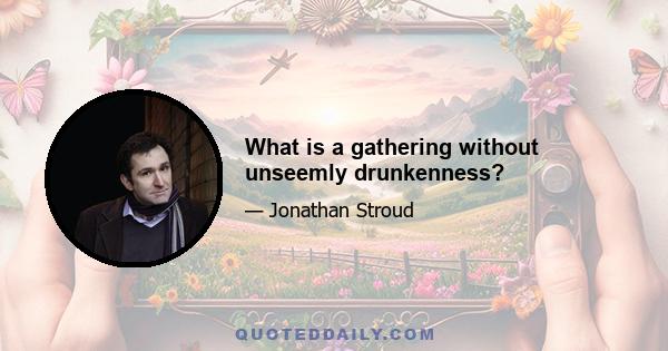 What is a gathering without unseemly drunkenness?