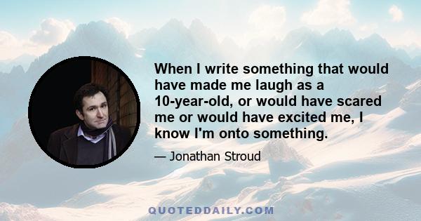 When I write something that would have made me laugh as a 10-year-old, or would have scared me or would have excited me, I know I'm onto something.