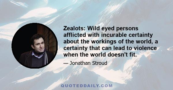 Zealots: Wild eyed persons afflicted with incurable certainty about the workings of the world, a certainty that can lead to violence when the world doesn't fit.