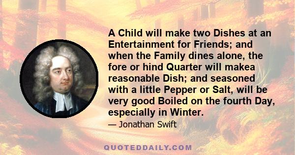 A Child will make two Dishes at an Entertainment for Friends; and when the Family dines alone, the fore or hind Quarter will makea reasonable Dish; and seasoned with a little Pepper or Salt, will be very good Boiled on