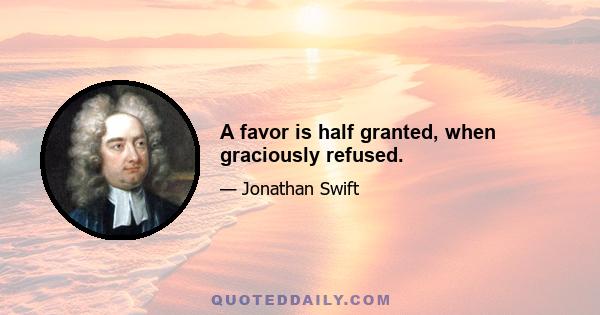 A favor is half granted, when graciously refused.