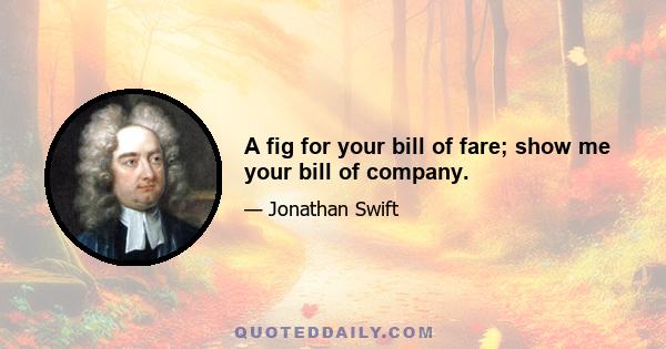 A fig for your bill of fare; show me your bill of company.