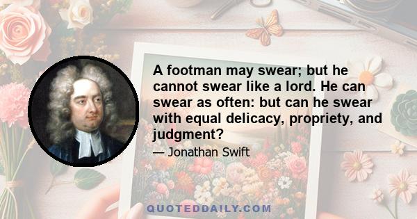 A footman may swear; but he cannot swear like a lord. He can swear as often: but can he swear with equal delicacy, propriety, and judgment?