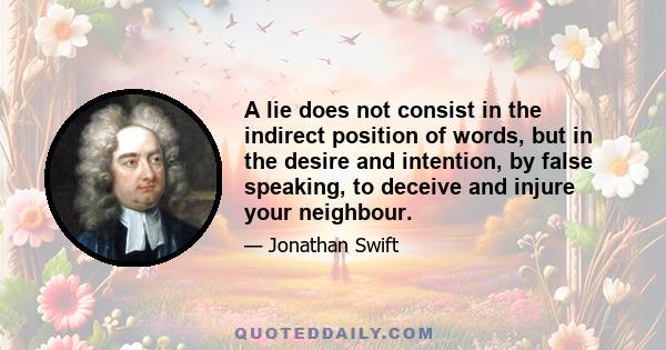 A lie does not consist in the indirect position of words, but in the desire and intention, by false speaking, to deceive and injure your neighbour.