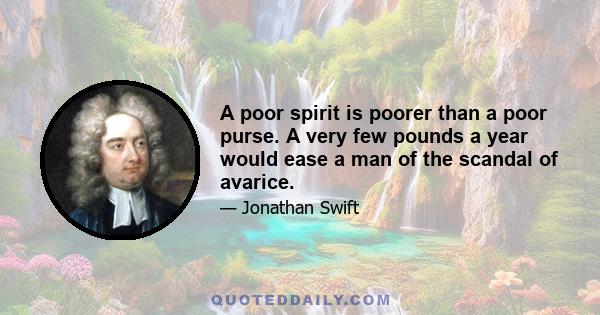 A poor spirit is poorer than a poor purse. A very few pounds a year would ease a man of the scandal of avarice.