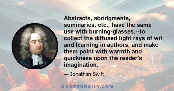 Abstracts, abridgments, summaries, etc., have the same use with burning-glasses,--to collect the diffused light rays of wit and learning in authors, and make them point with warmth and quickness upon the reader's