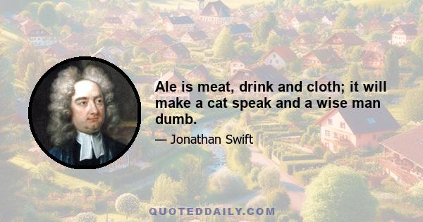 Ale is meat, drink and cloth; it will make a cat speak and a wise man dumb.