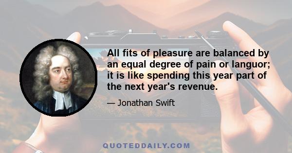 All fits of pleasure are balanced by an equal degree of pain or languor; it is like spending this year part of the next year's revenue.