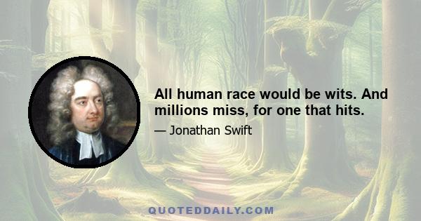 All human race would be wits. And millions miss, for one that hits.