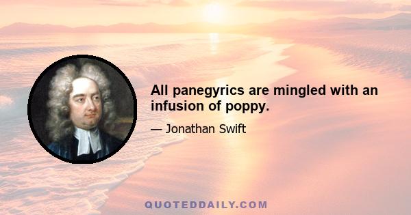 All panegyrics are mingled with an infusion of poppy.