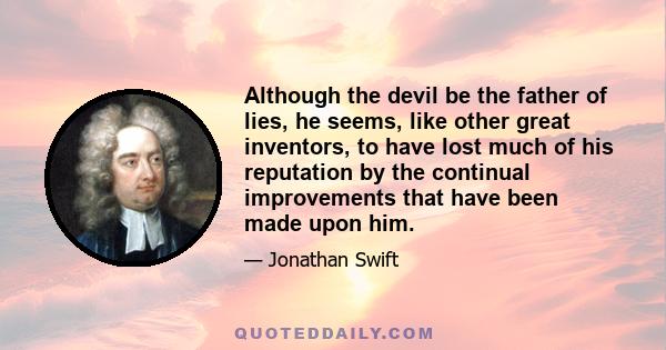 Although the devil be the father of lies, he seems, like other great inventors, to have lost much of his reputation by the continual improvements that have been made upon him.