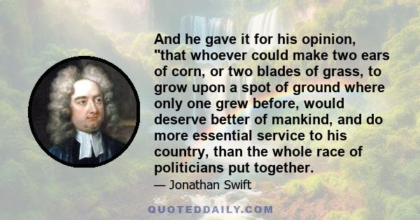 And he gave it for his opinion, that whoever could make two ears of corn, or two blades of grass, to grow upon a spot of ground where only one grew before, would deserve better of mankind, and do more essential service