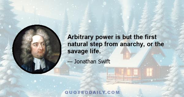 Arbitrary power is but the first natural step from anarchy, or the savage life.