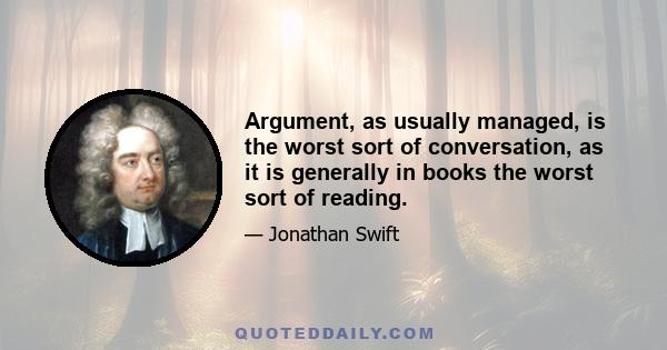 Argument, as usually managed, is the worst sort of conversation, as it is generally in books the worst sort of reading.