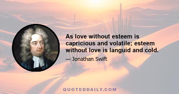 As love without esteem is capricious and volatile; esteem without love is languid and cold.