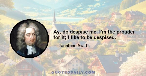 Ay, do despise me, I'm the prouder for it; I like to be despised.