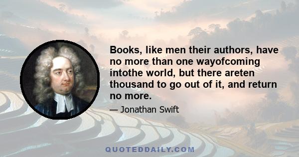 Books, like men their authors, have no more than one wayofcoming intothe world, but there areten thousand to go out of it, and return no more.