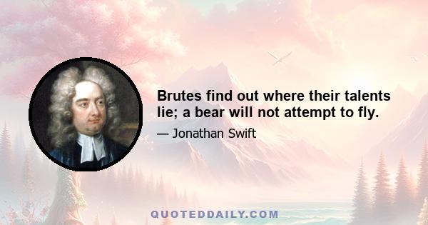 Brutes find out where their talents lie; a bear will not attempt to fly.