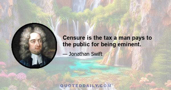 Censure is the tax a man pays to the public for being eminent.