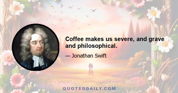 Coffee makes us severe, and grave and philosophical.