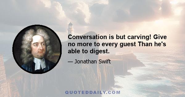 Conversation is but carving! Give no more to every guest Than he's able to digest.