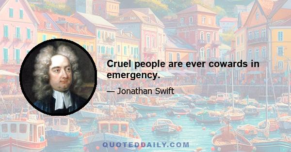 Cruel people are ever cowards in emergency.