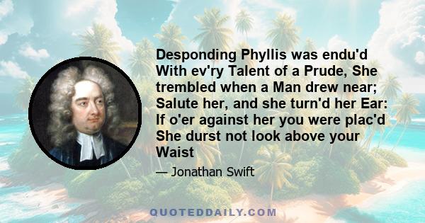 Desponding Phyllis was endu'd With ev'ry Talent of a Prude, She trembled when a Man drew near; Salute her, and she turn'd her Ear: If o'er against her you were plac'd She durst not look above your Waist