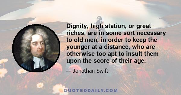 Dignity, high station, or great riches, are in some sort necessary to old men, in order to keep the younger at a distance, who are otherwise too apt to insult them upon the score of their age.