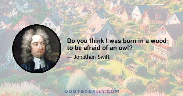 Do you think I was born in a wood to be afraid of an owl?