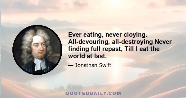 Ever eating, never cloying, All-devouring, all-destroying Never finding full repast, Till I eat the world at last.