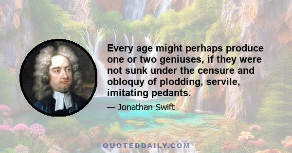 Every age might perhaps produce one or two geniuses, if they were not sunk under the censure and obloquy of plodding, servile, imitating pedants.