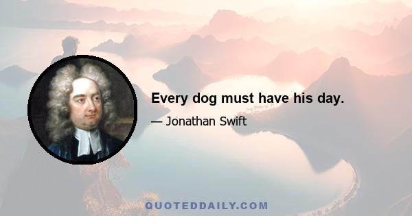 Every dog must have his day.