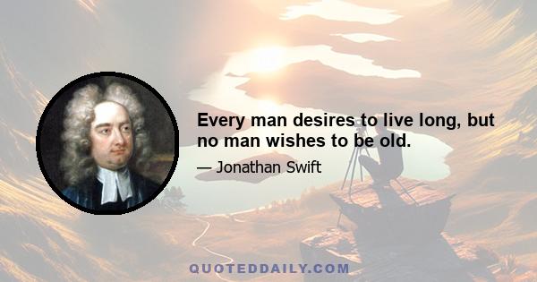 Every man desires to live long, but no man wishes to be old.