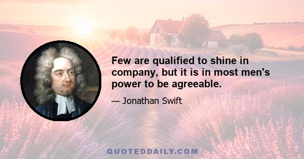 Few are qualified to shine in company, but it is in most men's power to be agreeable.