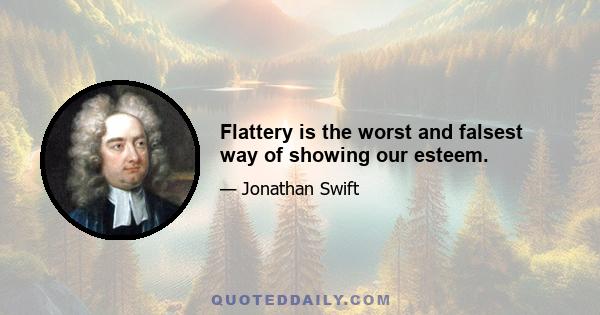 Flattery is the worst and falsest way of showing our esteem.