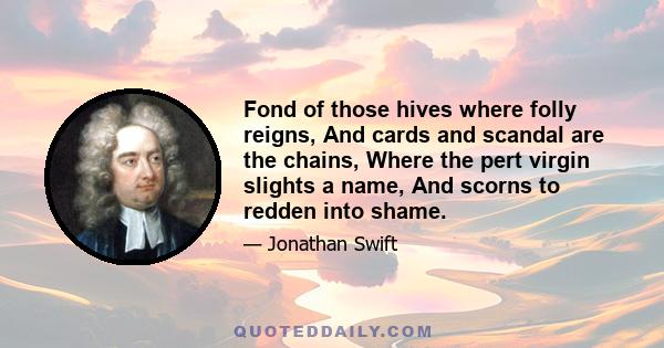 Fond of those hives where folly reigns, And cards and scandal are the chains, Where the pert virgin slights a name, And scorns to redden into shame.