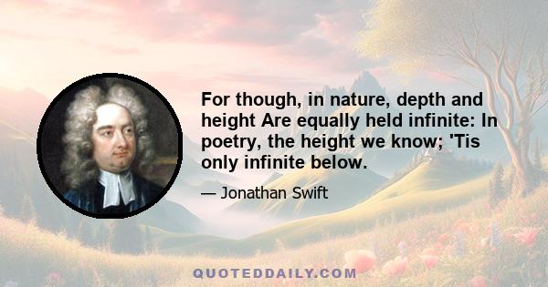 For though, in nature, depth and height Are equally held infinite: In poetry, the height we know; 'Tis only infinite below.