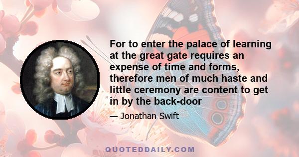 For to enter the palace of learning at the great gate requires an expense of time and forms, therefore men of much haste and little ceremony are content to get in by the back-door