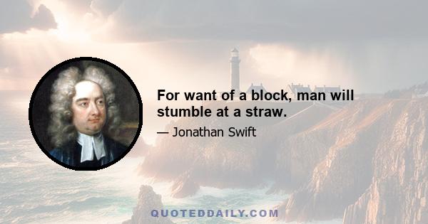 For want of a block, man will stumble at a straw.