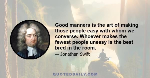 Good manners is the art of making those people easy with whom we converse. Whoever makes the fewest people uneasy is the best bred in the room.