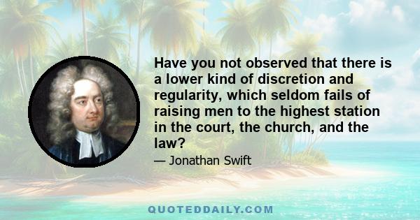 Have you not observed that there is a lower kind of discretion and regularity, which seldom fails of raising men to the highest station in the court, the church, and the law?