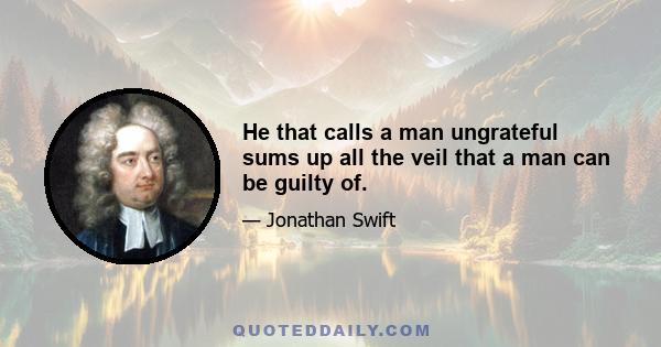 He that calls a man ungrateful sums up all the veil that a man can be guilty of.