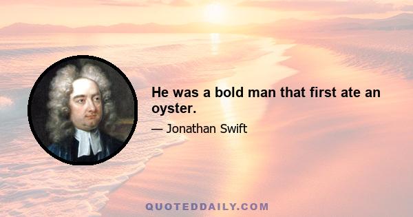 He was a bold man that first ate an oyster.