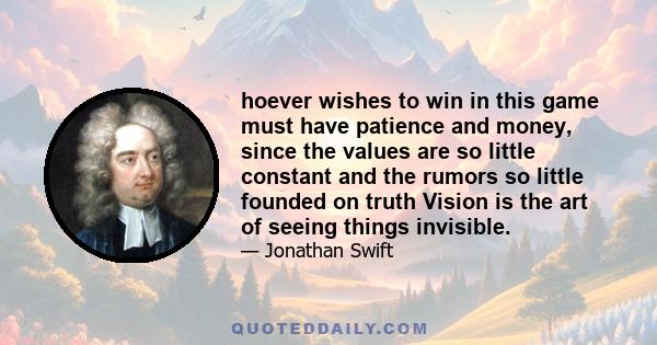 hoever wishes to win in this game must have patience and money, since the values are so little constant and the rumors so little founded on truth Vision is the art of seeing things invisible.