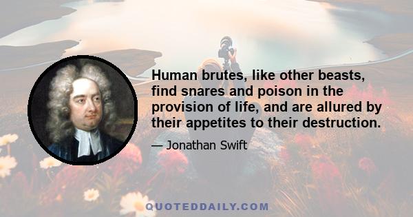 Human brutes, like other beasts, find snares and poison in the provision of life, and are allured by their appetites to their destruction.