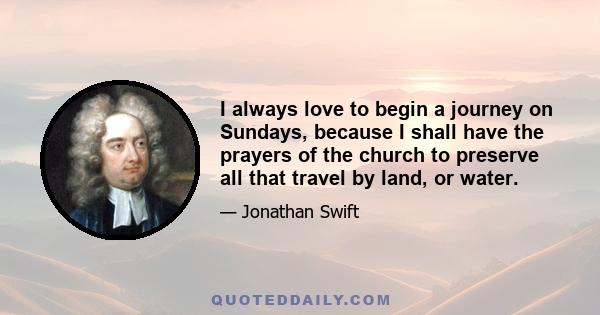 I always love to begin a journey on Sundays, because I shall have the prayers of the church to preserve all that travel by land, or water.