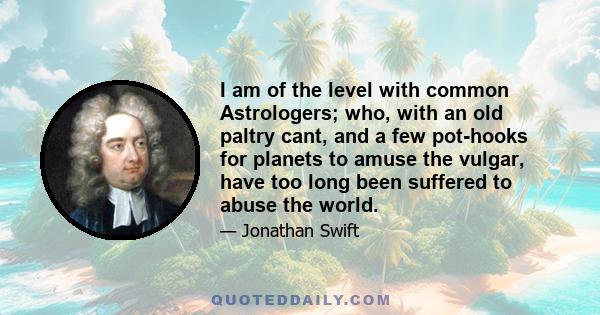 I am of the level with common Astrologers; who, with an old paltry cant, and a few pot-hooks for planets to amuse the vulgar, have too long been suffered to abuse the world.