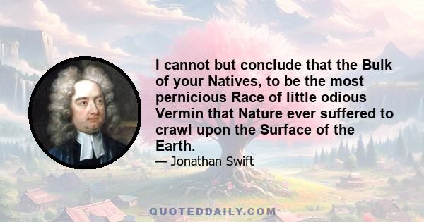 I cannot but conclude that the Bulk of your Natives, to be the most pernicious Race of little odious Vermin that Nature ever suffered to crawl upon the Surface of the Earth.