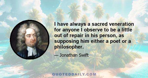 I have always a sacred veneration for anyone I observe to be a little out of repair in his person, as supposing him either a poet or a philosopher.